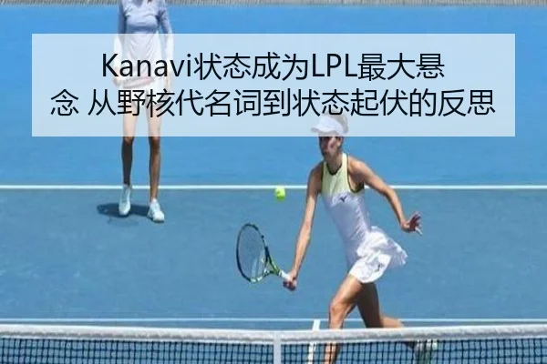 Kanavi状态成为LPL最大悬念 从野核代名词到状态起伏的反思