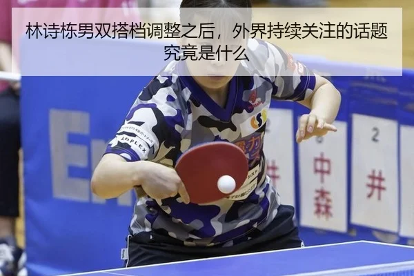 林诗栋男双搭档调整之后，外界持续关注的话题究竟是什么